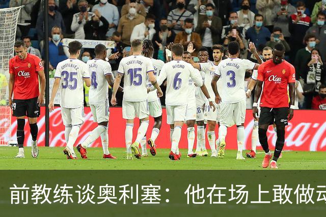 前教练谈奥利塞：他在场上敢做动作不怕丢球，上限无法预估